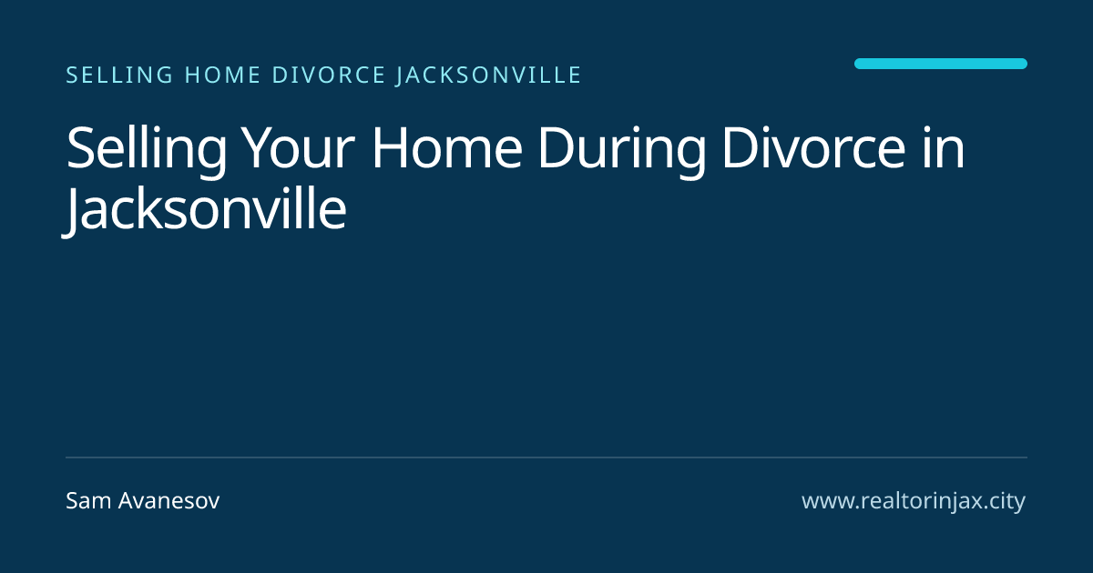 Selling Your Home During Divorce in Jacksonville — Jacksonville real estate guide by Sam Avanesov